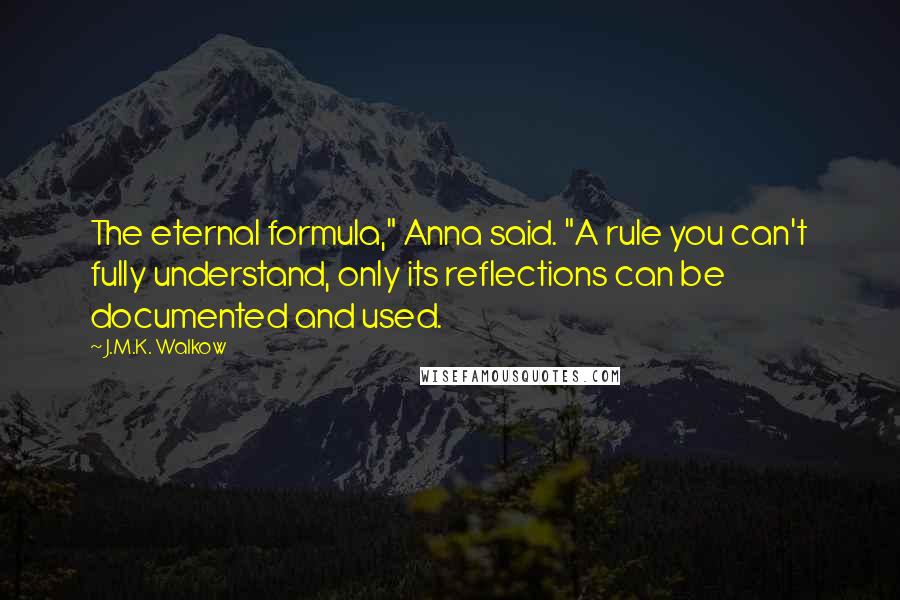 J.M.K. Walkow Quotes: The eternal formula," Anna said. "A rule you can't fully understand, only its reflections can be documented and used.