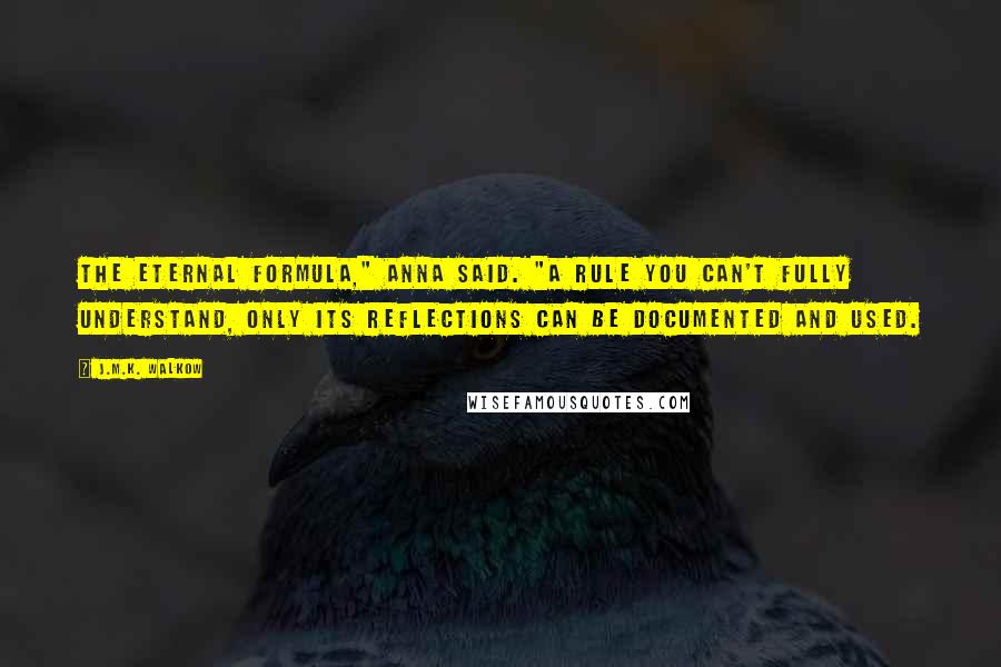 J.M.K. Walkow Quotes: The eternal formula," Anna said. "A rule you can't fully understand, only its reflections can be documented and used.