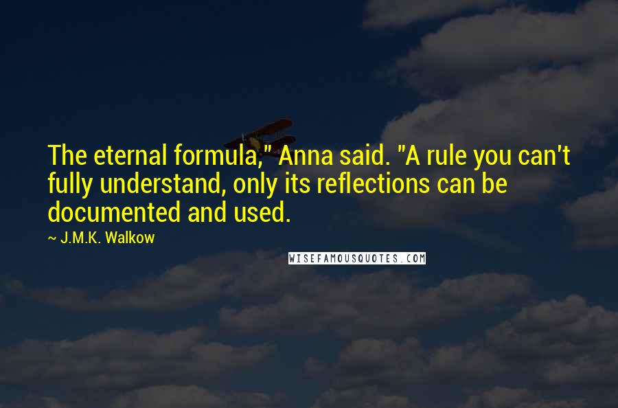 J.M.K. Walkow Quotes: The eternal formula," Anna said. "A rule you can't fully understand, only its reflections can be documented and used.