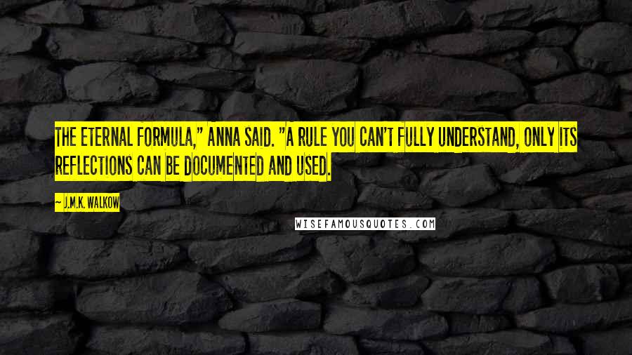 J.M.K. Walkow Quotes: The eternal formula," Anna said. "A rule you can't fully understand, only its reflections can be documented and used.