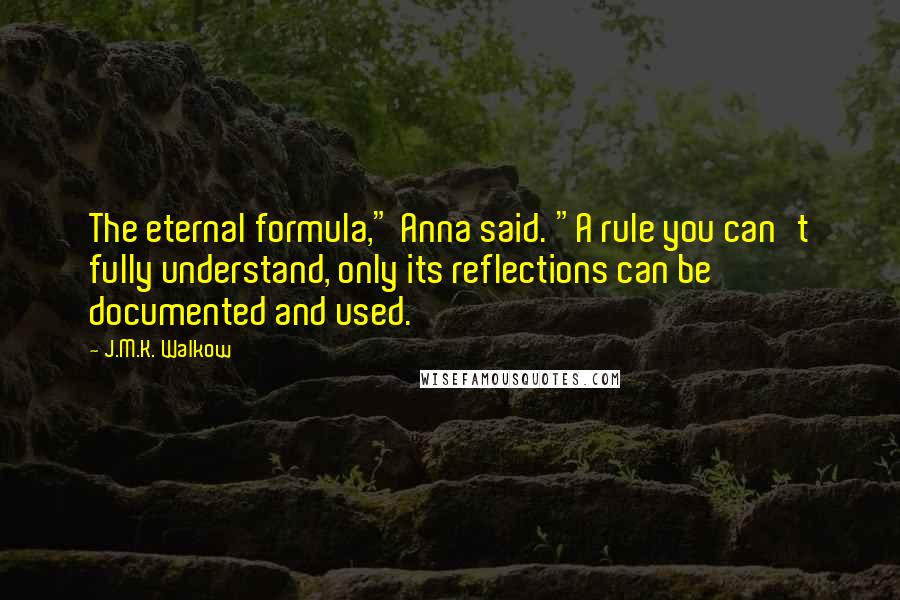 J.M.K. Walkow Quotes: The eternal formula," Anna said. "A rule you can't fully understand, only its reflections can be documented and used.