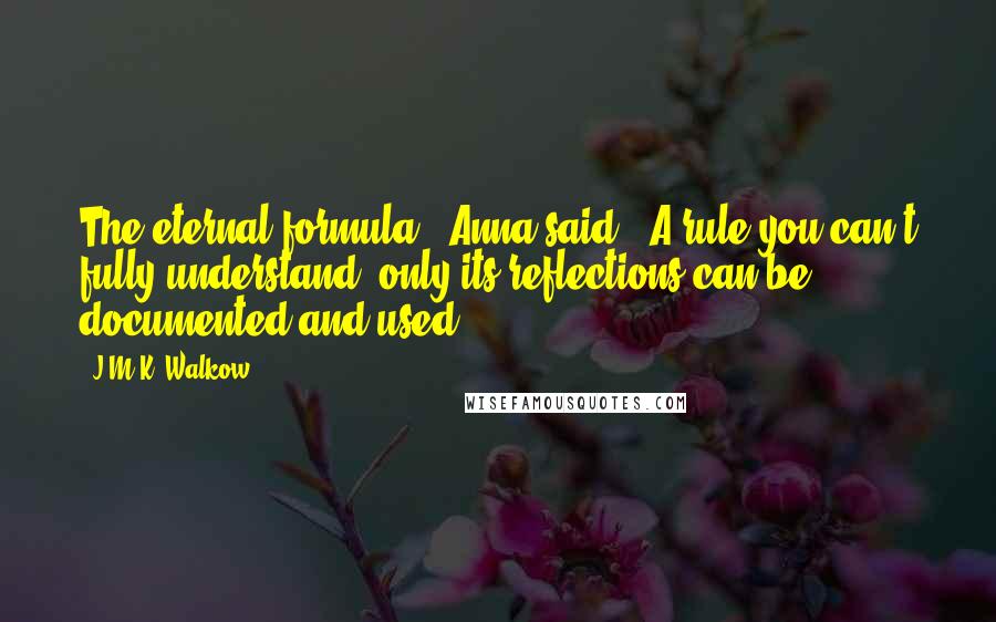 J.M.K. Walkow Quotes: The eternal formula," Anna said. "A rule you can't fully understand, only its reflections can be documented and used.