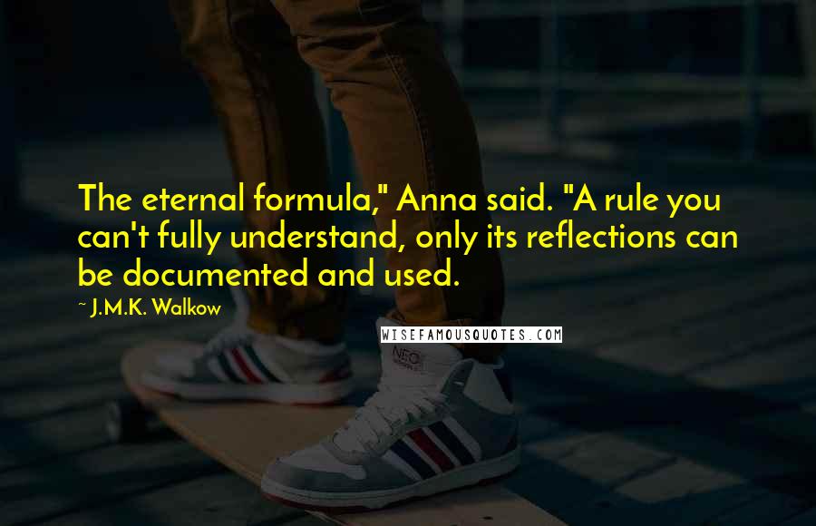 J.M.K. Walkow Quotes: The eternal formula," Anna said. "A rule you can't fully understand, only its reflections can be documented and used.