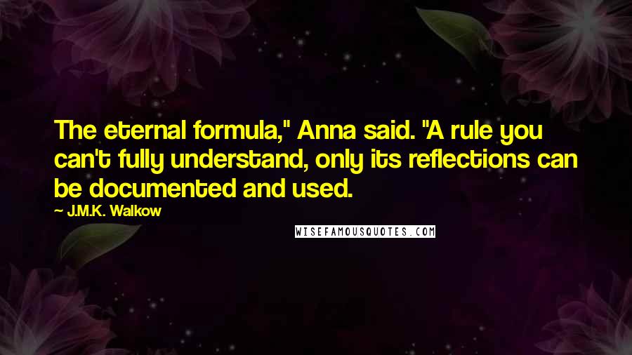 J.M.K. Walkow Quotes: The eternal formula," Anna said. "A rule you can't fully understand, only its reflections can be documented and used.