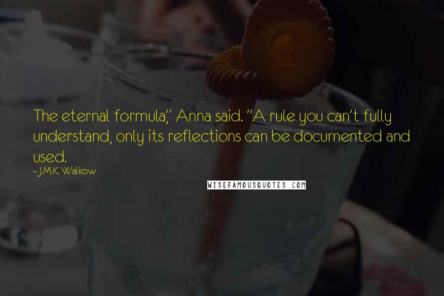 J.M.K. Walkow Quotes: The eternal formula," Anna said. "A rule you can't fully understand, only its reflections can be documented and used.