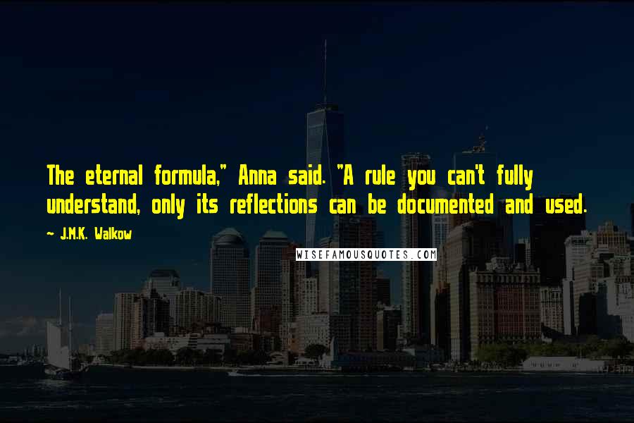 J.M.K. Walkow Quotes: The eternal formula," Anna said. "A rule you can't fully understand, only its reflections can be documented and used.