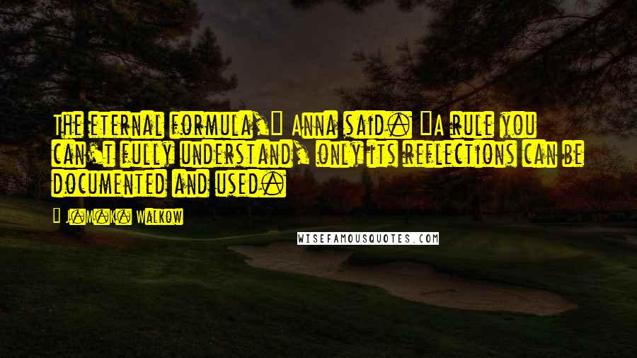 J.M.K. Walkow Quotes: The eternal formula," Anna said. "A rule you can't fully understand, only its reflections can be documented and used.