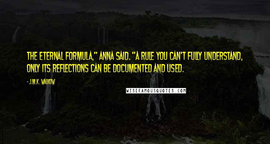 J.M.K. Walkow Quotes: The eternal formula," Anna said. "A rule you can't fully understand, only its reflections can be documented and used.