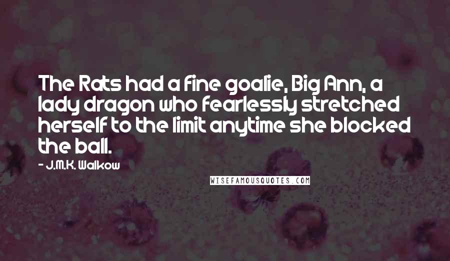 J.M.K. Walkow Quotes: The Rats had a fine goalie, Big Ann, a lady dragon who fearlessly stretched herself to the limit anytime she blocked the ball.