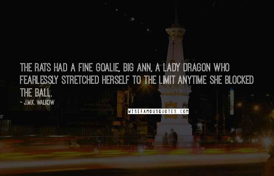 J.M.K. Walkow Quotes: The Rats had a fine goalie, Big Ann, a lady dragon who fearlessly stretched herself to the limit anytime she blocked the ball.