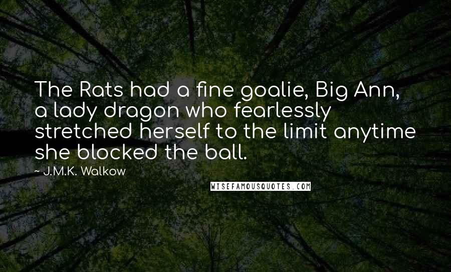 J.M.K. Walkow Quotes: The Rats had a fine goalie, Big Ann, a lady dragon who fearlessly stretched herself to the limit anytime she blocked the ball.