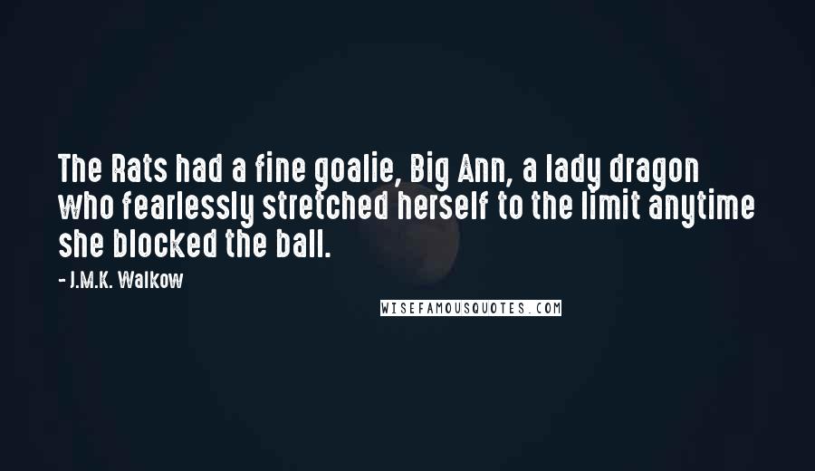 J.M.K. Walkow Quotes: The Rats had a fine goalie, Big Ann, a lady dragon who fearlessly stretched herself to the limit anytime she blocked the ball.