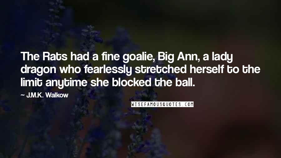 J.M.K. Walkow Quotes: The Rats had a fine goalie, Big Ann, a lady dragon who fearlessly stretched herself to the limit anytime she blocked the ball.