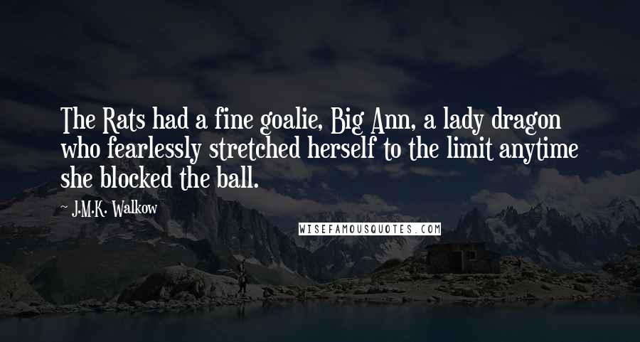 J.M.K. Walkow Quotes: The Rats had a fine goalie, Big Ann, a lady dragon who fearlessly stretched herself to the limit anytime she blocked the ball.