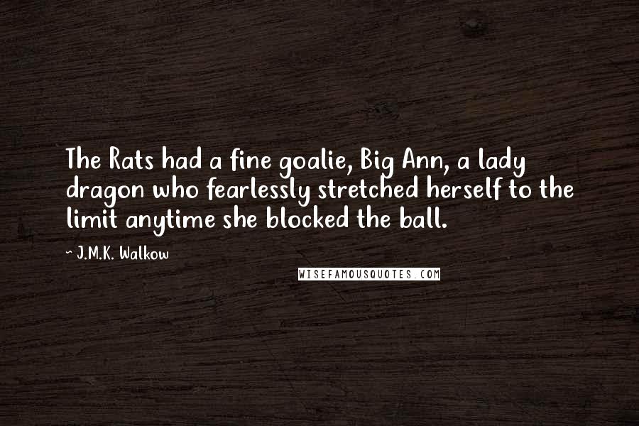 J.M.K. Walkow Quotes: The Rats had a fine goalie, Big Ann, a lady dragon who fearlessly stretched herself to the limit anytime she blocked the ball.