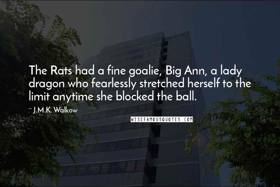 J.M.K. Walkow Quotes: The Rats had a fine goalie, Big Ann, a lady dragon who fearlessly stretched herself to the limit anytime she blocked the ball.