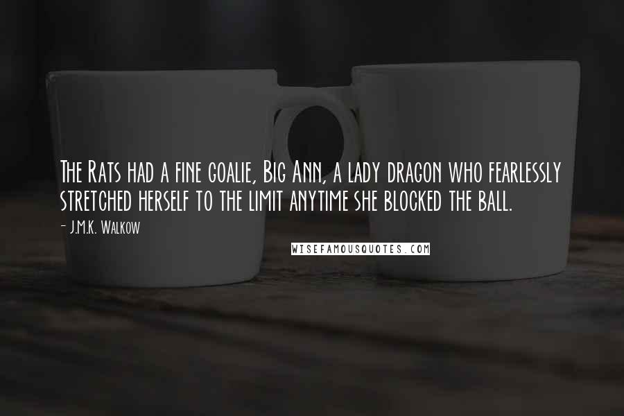 J.M.K. Walkow Quotes: The Rats had a fine goalie, Big Ann, a lady dragon who fearlessly stretched herself to the limit anytime she blocked the ball.