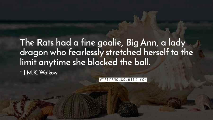 J.M.K. Walkow Quotes: The Rats had a fine goalie, Big Ann, a lady dragon who fearlessly stretched herself to the limit anytime she blocked the ball.