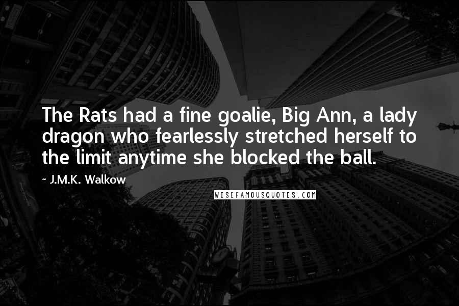 J.M.K. Walkow Quotes: The Rats had a fine goalie, Big Ann, a lady dragon who fearlessly stretched herself to the limit anytime she blocked the ball.