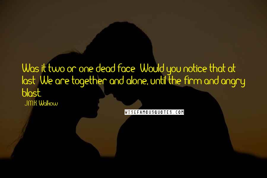J.M.K. Walkow Quotes: Was it two or one dead face? Would you notice that at last? We are together and alone, until the firm and angry blast.