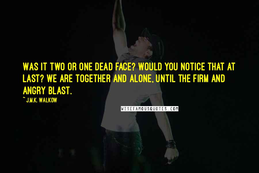 J.M.K. Walkow Quotes: Was it two or one dead face? Would you notice that at last? We are together and alone, until the firm and angry blast.