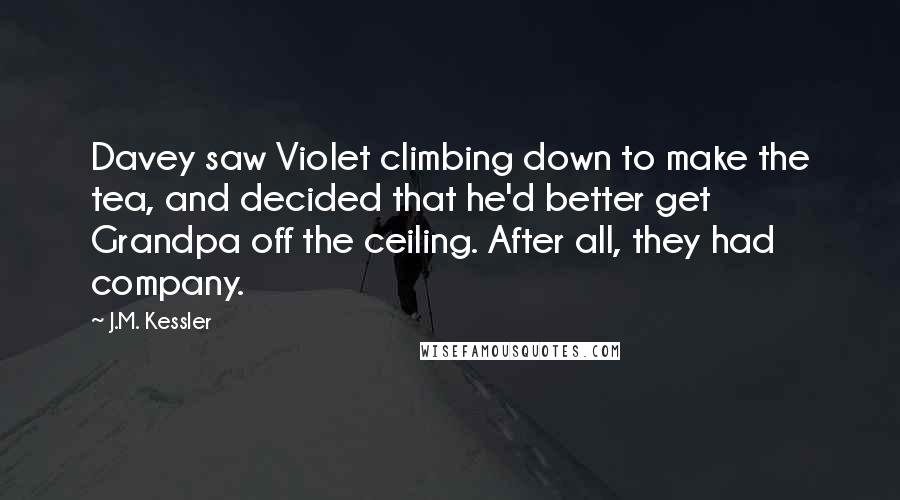 J.M. Kessler Quotes: Davey saw Violet climbing down to make the tea, and decided that he'd better get Grandpa off the ceiling. After all, they had company.
