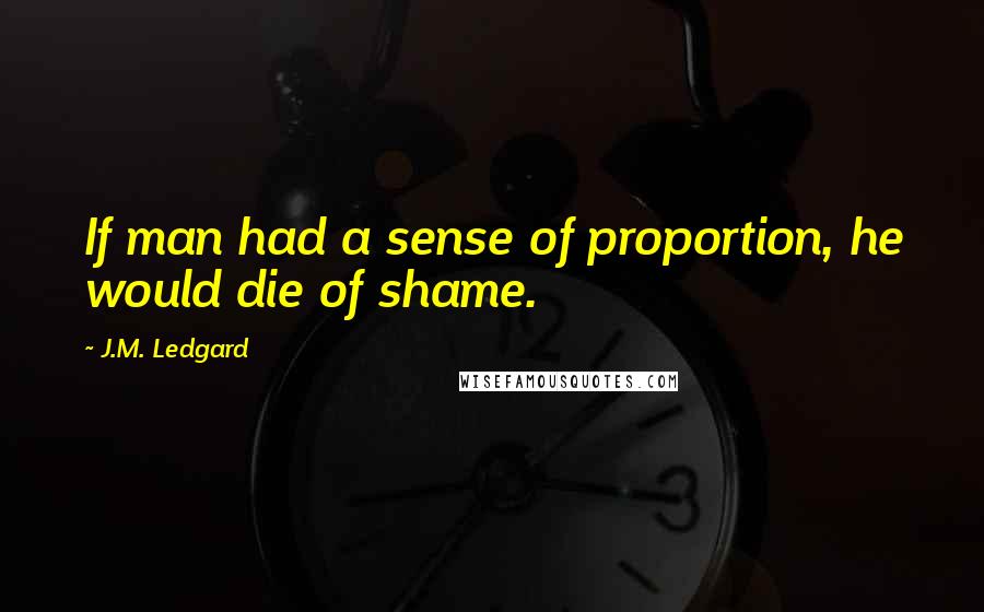 J.M. Ledgard Quotes: If man had a sense of proportion, he would die of shame.