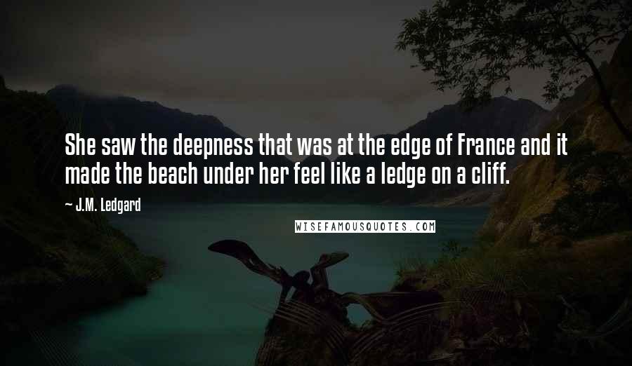J.M. Ledgard Quotes: She saw the deepness that was at the edge of France and it made the beach under her feel like a ledge on a cliff.