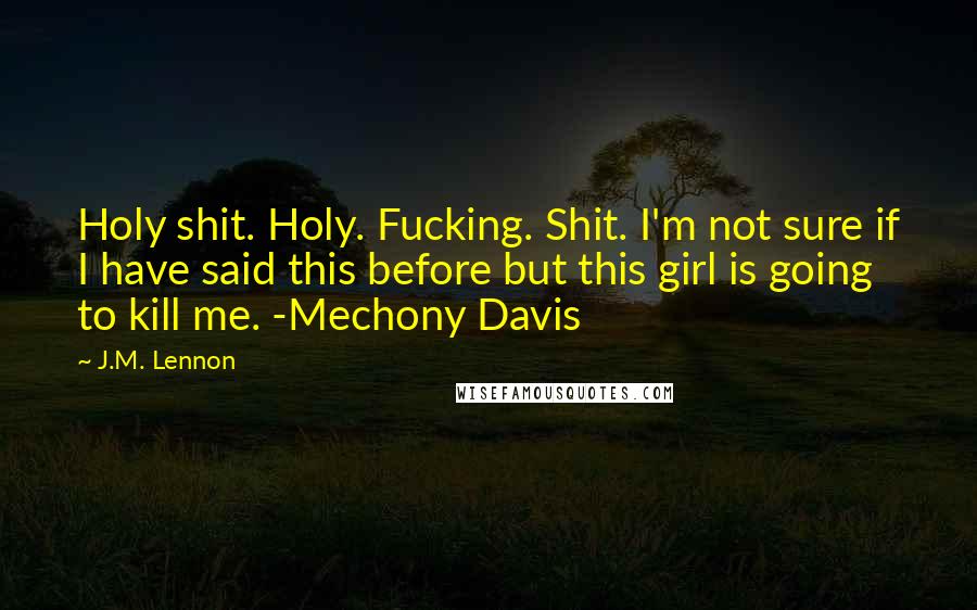 J.M. Lennon Quotes: Holy shit. Holy. Fucking. Shit. I'm not sure if I have said this before but this girl is going to kill me. -Mechony Davis