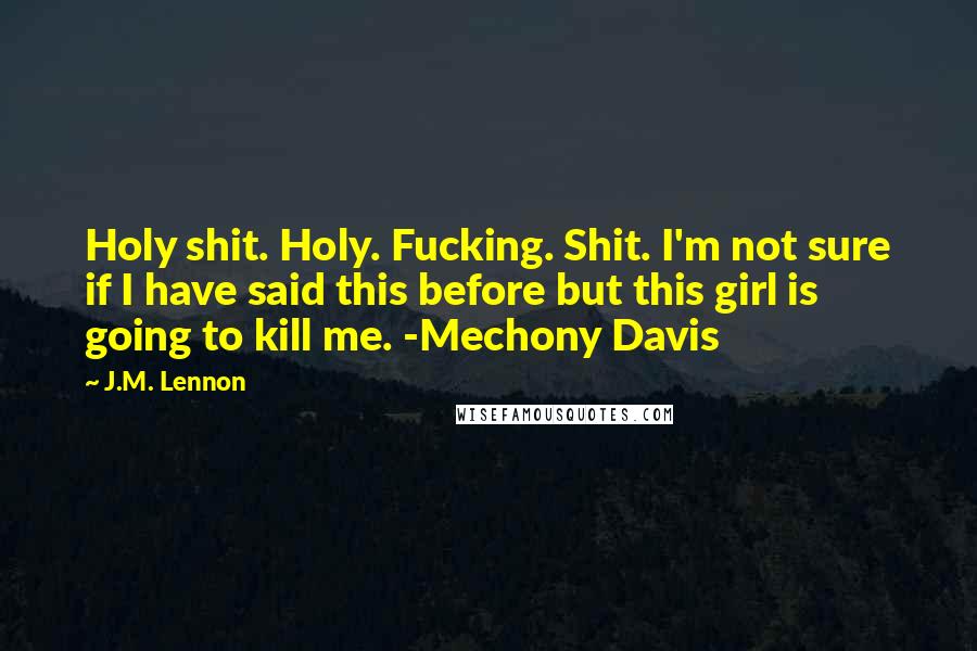 J.M. Lennon Quotes: Holy shit. Holy. Fucking. Shit. I'm not sure if I have said this before but this girl is going to kill me. -Mechony Davis