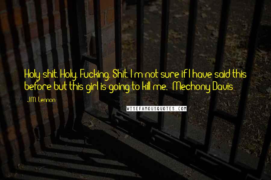 J.M. Lennon Quotes: Holy shit. Holy. Fucking. Shit. I'm not sure if I have said this before but this girl is going to kill me. -Mechony Davis
