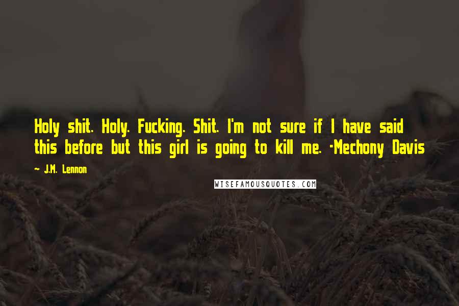 J.M. Lennon Quotes: Holy shit. Holy. Fucking. Shit. I'm not sure if I have said this before but this girl is going to kill me. -Mechony Davis