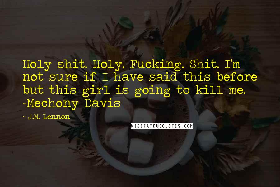J.M. Lennon Quotes: Holy shit. Holy. Fucking. Shit. I'm not sure if I have said this before but this girl is going to kill me. -Mechony Davis