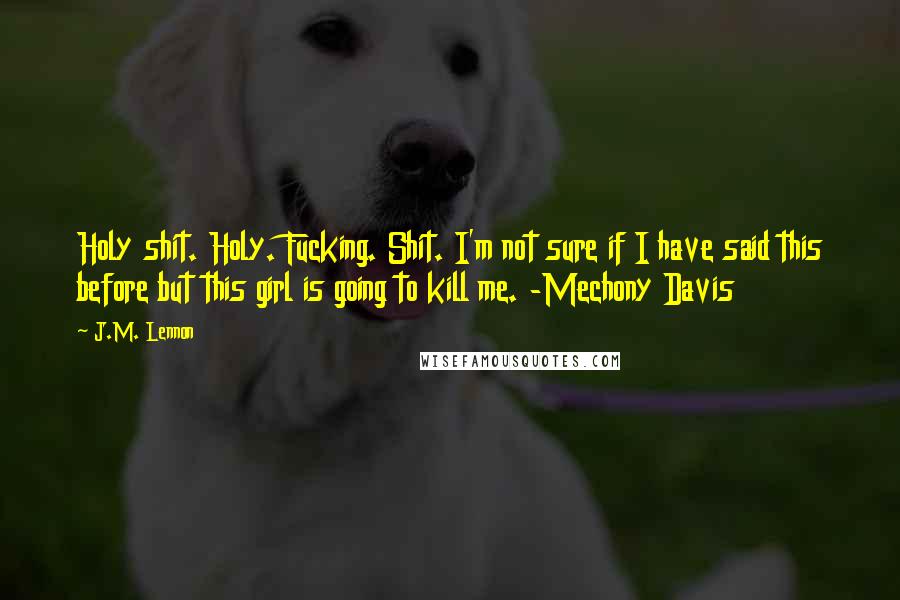 J.M. Lennon Quotes: Holy shit. Holy. Fucking. Shit. I'm not sure if I have said this before but this girl is going to kill me. -Mechony Davis