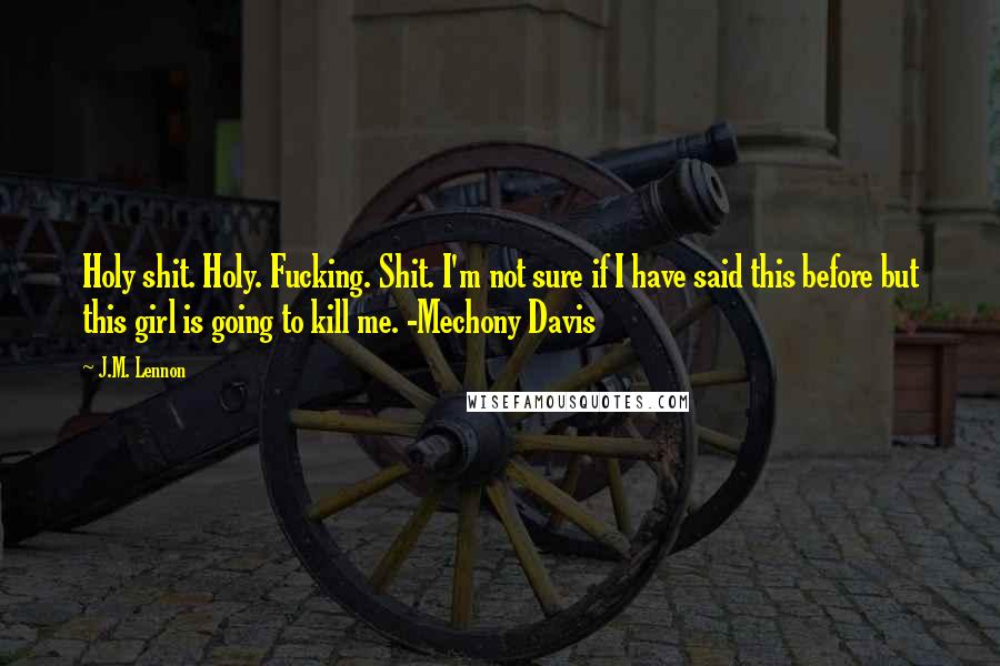 J.M. Lennon Quotes: Holy shit. Holy. Fucking. Shit. I'm not sure if I have said this before but this girl is going to kill me. -Mechony Davis