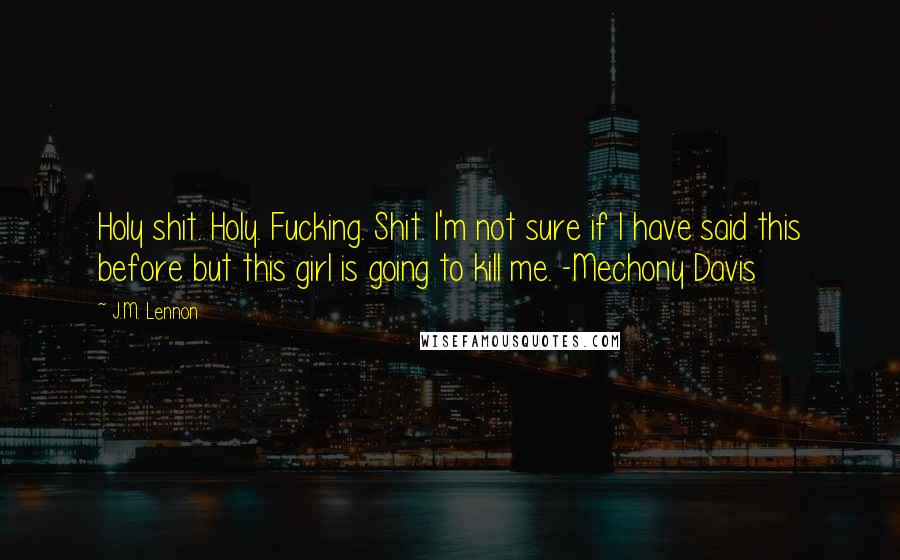 J.M. Lennon Quotes: Holy shit. Holy. Fucking. Shit. I'm not sure if I have said this before but this girl is going to kill me. -Mechony Davis