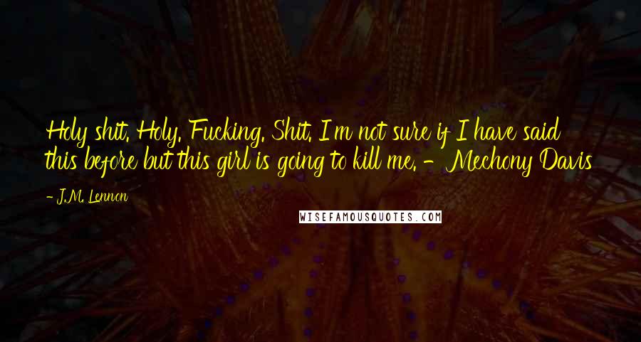J.M. Lennon Quotes: Holy shit. Holy. Fucking. Shit. I'm not sure if I have said this before but this girl is going to kill me. -Mechony Davis