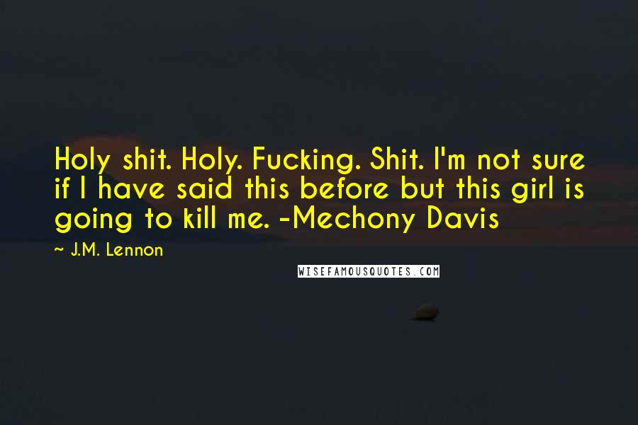 J.M. Lennon Quotes: Holy shit. Holy. Fucking. Shit. I'm not sure if I have said this before but this girl is going to kill me. -Mechony Davis