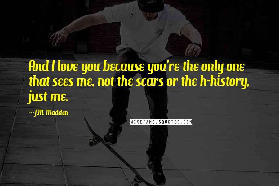 J.M. Madden Quotes: And I love you because you're the only one that sees me, not the scars or the h-history, just me.