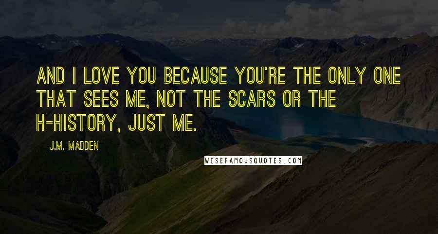 J.M. Madden Quotes: And I love you because you're the only one that sees me, not the scars or the h-history, just me.