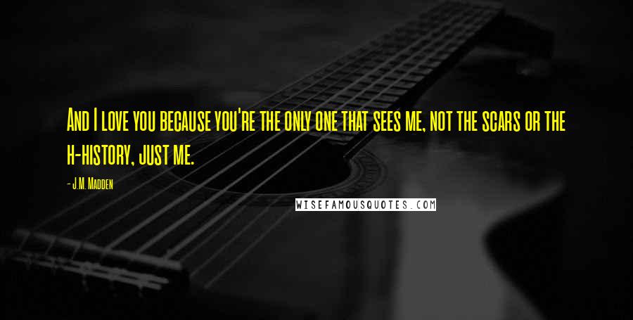 J.M. Madden Quotes: And I love you because you're the only one that sees me, not the scars or the h-history, just me.