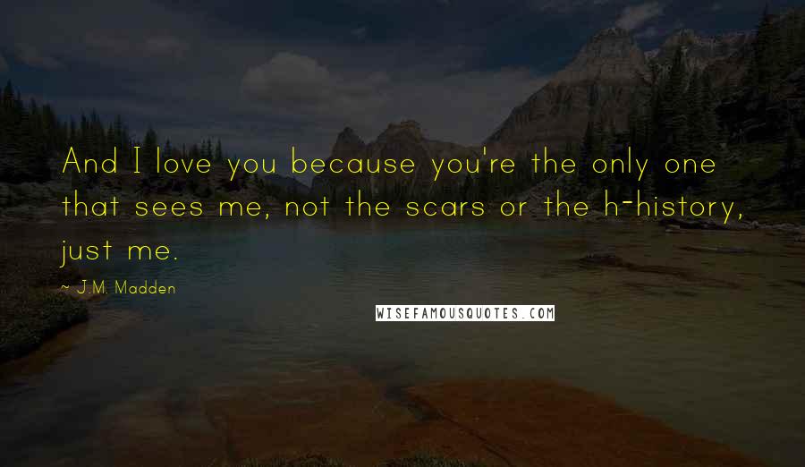 J.M. Madden Quotes: And I love you because you're the only one that sees me, not the scars or the h-history, just me.