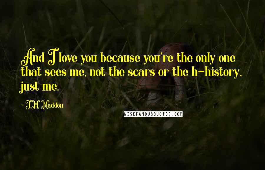 J.M. Madden Quotes: And I love you because you're the only one that sees me, not the scars or the h-history, just me.
