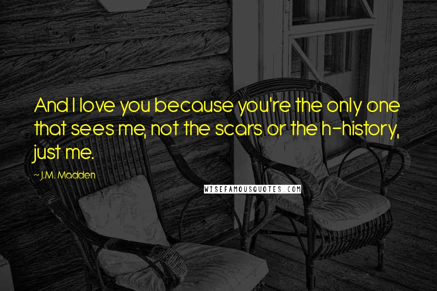 J.M. Madden Quotes: And I love you because you're the only one that sees me, not the scars or the h-history, just me.