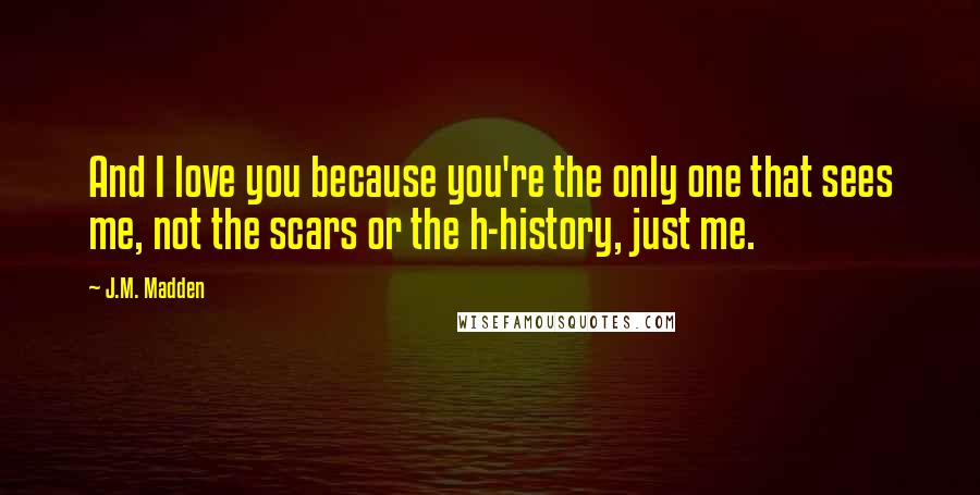 J.M. Madden Quotes: And I love you because you're the only one that sees me, not the scars or the h-history, just me.