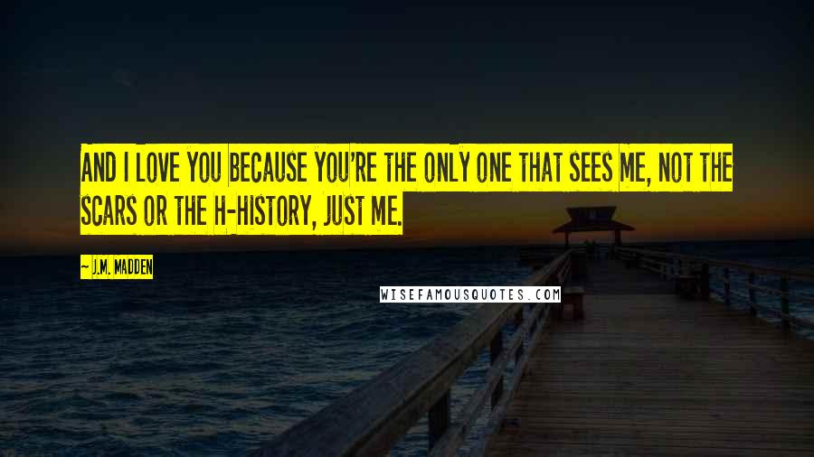 J.M. Madden Quotes: And I love you because you're the only one that sees me, not the scars or the h-history, just me.