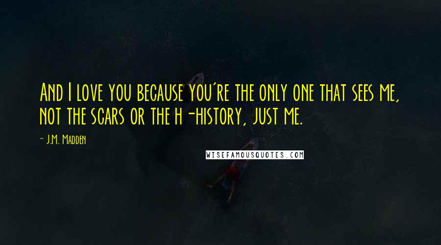 J.M. Madden Quotes: And I love you because you're the only one that sees me, not the scars or the h-history, just me.