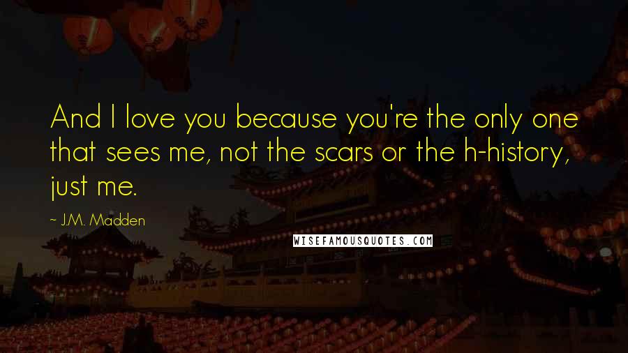 J.M. Madden Quotes: And I love you because you're the only one that sees me, not the scars or the h-history, just me.