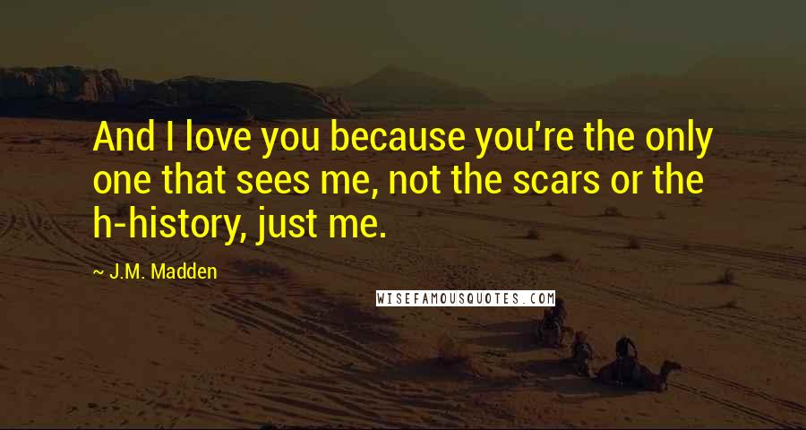 J.M. Madden Quotes: And I love you because you're the only one that sees me, not the scars or the h-history, just me.