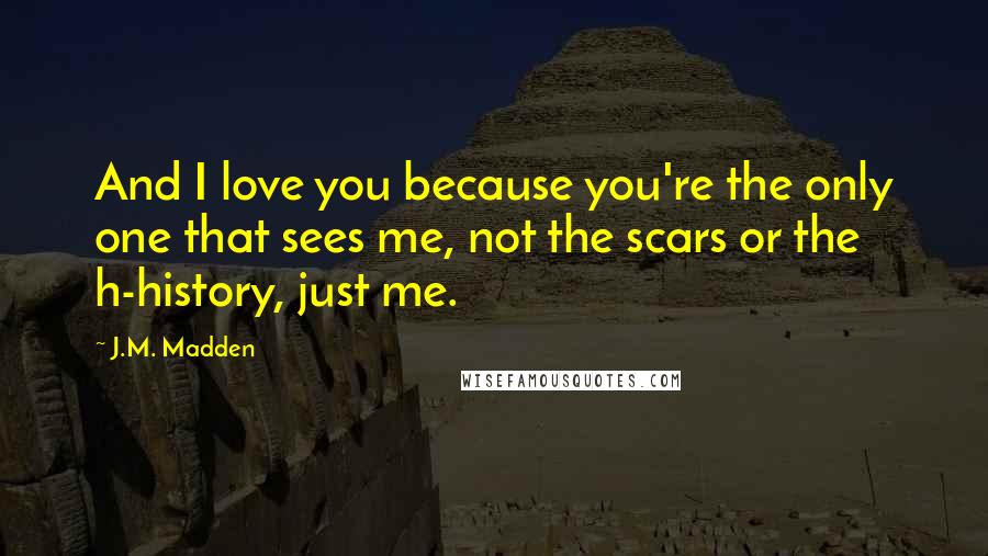 J.M. Madden Quotes: And I love you because you're the only one that sees me, not the scars or the h-history, just me.